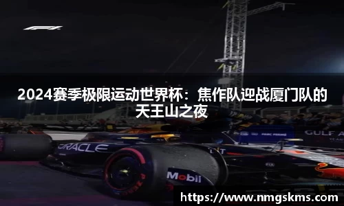 2024赛季极限运动世界杯：焦作队迎战厦门队的天王山之夜