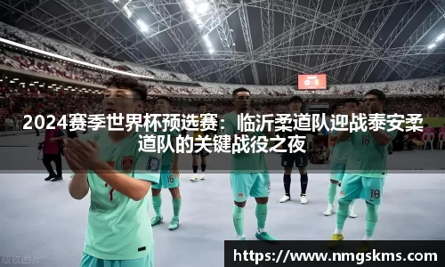 2024赛季世界杯预选赛：临沂柔道队迎战泰安柔道队的关键战役之夜