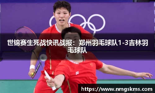世锦赛生死战快讯战报：郑州羽毛球队1-3吉林羽毛球队