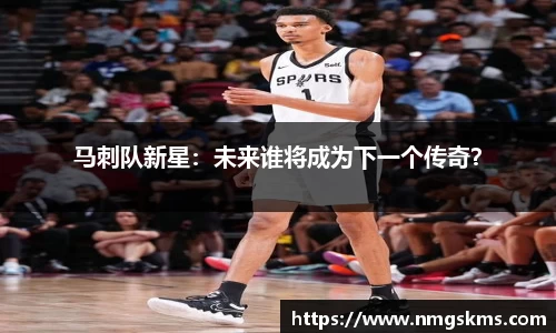 马刺队新星：未来谁将成为下一个传奇？