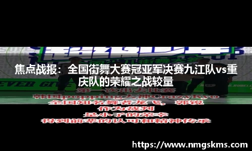 焦点战报：全国街舞大赛冠亚军决赛九江队vs重庆队的荣耀之战较量