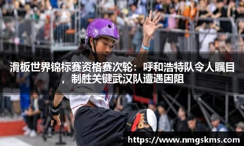 滑板世界锦标赛资格赛次轮：呼和浩特队令人瞩目，制胜关键武汉队遭遇困阻