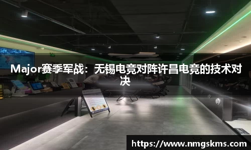 Major赛季军战：无锡电竞对阵许昌电竞的技术对决