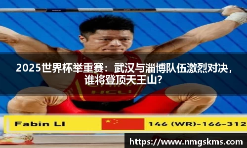 2025世界杯举重赛：武汉与淄博队伍激烈对决，谁将登顶天王山？