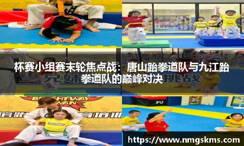 杯赛小组赛末轮焦点战：唐山跆拳道队与九江跆拳道队的巅峰对决