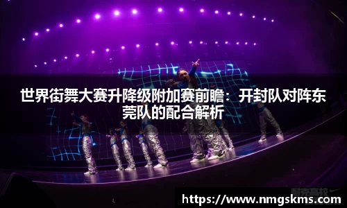 世界街舞大赛升降级附加赛前瞻：开封队对阵东莞队的配合解析