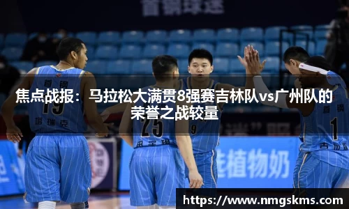焦点战报：马拉松大满贯8强赛吉林队vs广州队的荣誉之战较量