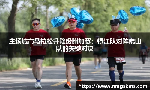 主场城市马拉松升降级附加赛：镇江队对阵佛山队的关键对决