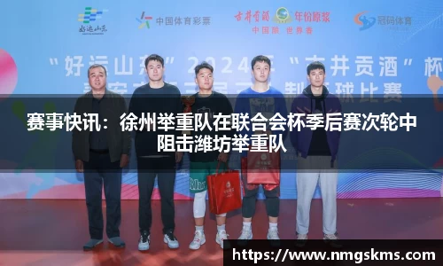 赛事快讯：徐州举重队在联合会杯季后赛次轮中阻击潍坊举重队
