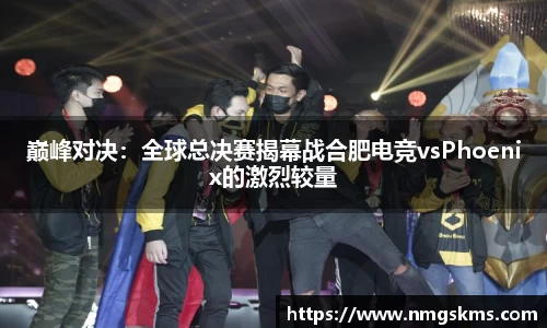 巅峰对决：全球总决赛揭幕战合肥电竞vsPhoenix的激烈较量