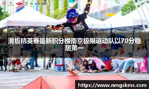 滑板精英赛最新积分榜南京极限运动队以70分稳居第一