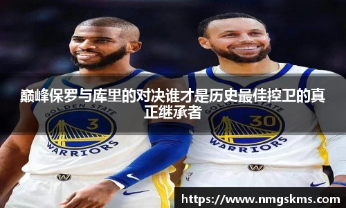 巅峰保罗与库里的对决谁才是历史最佳控卫的真正继承者