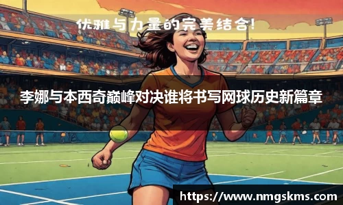 李娜与本西奇巅峰对决谁将书写网球历史新篇章
