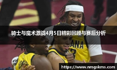 骑士与魔术激战4月5日精彩回顾与赛后分析