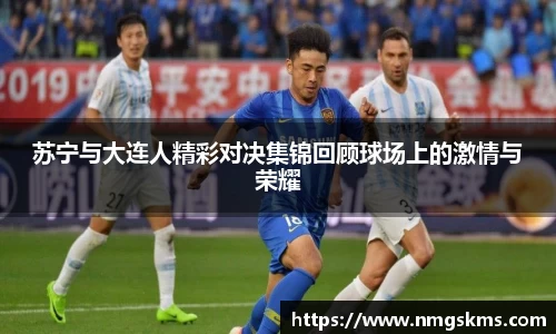 苏宁与大连人精彩对决集锦回顾球场上的激情与荣耀