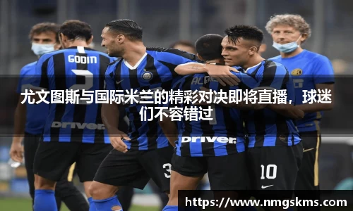 尤文图斯与国际米兰的精彩对决即将直播，球迷们不容错过
