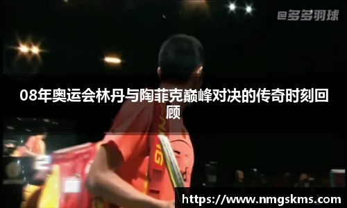 08年奥运会林丹与陶菲克巅峰对决的传奇时刻回顾